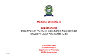 Medicinal Chemistry-III
Sulphonamides
Department of Pharmacy, Indira Gandhi National Tribal
University, Lalpur, Amarkantak (M.P.)
Dr. Akhilesh Tiwari
Assistant Professor
Department of Pharmacy,
IGNTU, Amarkantak
4/25/2024 1
 