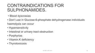 CONTRAINDICATIONS FOR
SULPHONAMIDES.
• Blood dyscrasias
• Don’t use in Glucose-6-phosphate dehydrogenase individuals
haemolysis can occur
• Hypersensitivity
• Intestinal or urinary tract obstruction
• Porphyrias
• Vitamin.K deficiency
• Thyrotoxicosis
DR WAF JUNE 2021 26
 