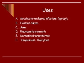 A. Mycobacteriumleprae infections (leprosy).
B. Hansen’s disease
C. Acne.
D. Pneumocystispneumonia
E. DermatitisHerpetiformis
F. Toxoplasmosis- Prophylaxis
Uses
 
