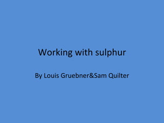 Working with sulphur By Louis Gruebner&Sam Quilter 