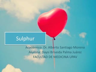 Sulphur
Académico: Dr. Alberto Santiago Moreno
Alumna: Daysi Briseida Palma Juárez
FACULTAD DE MEDICINA UPAV
 