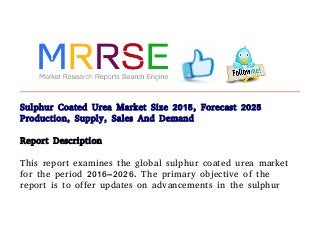 Sulphur Coated Urea Market Size 2015, Forecast 2025
Production, Supply, Sales And Demand
Report Description
This report examines the global sulphur coated urea market
for the period 2016–2026. The primary objective of the
report is to offer updates on advancements in the sulphur
 
