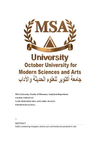 MSA University, Faculty of Pharmacy Analytical Department
COURSE CODE,PC123
NAME:MOHAMED ADELAFIFI ABDO ID:142311
FOR DR:MAHA KAMAL .
1 ‫ــ‬
ABSTRACT
Sulfur-containing inorganic anions are commonly encountered in soil
 