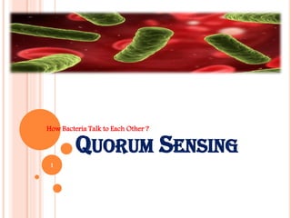 QUORUM SENSING
How Bacteria Talk to Each Other ?
1
 