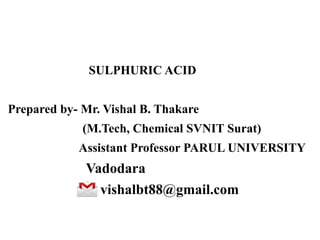 SULPHURIC ACID
Prepared by- Mr. Vishal B. Thakare
(M.Tech, Chemical SVNIT Surat)
Assistant Professor PARUL UNIVERSITY
Vadodara
vishalbt88@gmail.com
 