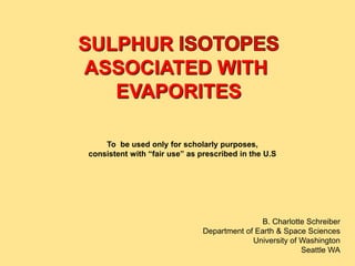 SULPHUR
ASSOCIATED WITH
EVAPORITES
B. Charlotte Schreiber
Department of Earth & Space Sciences
University of Washington
Seattle WA
To be used only for scholarly purposes,
consistent with “fair use” as prescribed in the U.S
 