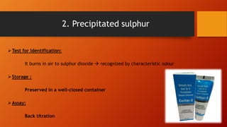 Test for Identification:
It burns in air to sulphur dioxide  recognized by characteristic odour
Storage :
Preserved in a well-closed container
Assay:
Back titration
2. Precipitated sulphur
 