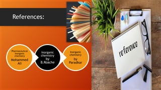 References:
Inorganic
chemistry
by
Paradkar
Inorganic
chemistry
by
B.Roache
Pharmaceutical
Inorganic
chemistry
Mohammed
Ali
 