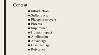 Content
■ Introduction
■ Sulfur cycle
■ Phosphorus cycle
■ Process
■ Importance
■ Human impact
■ Application
■ Advantage
■ Disadvantage
■ Reference
 