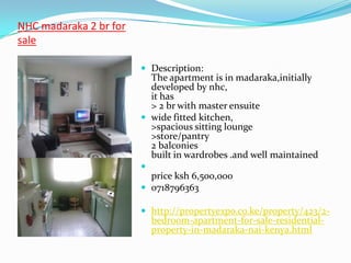 NHC madaraka 2 br for
sale

                         Description:
                          The apartment is in madaraka,initially
                          developed by nhc,
                          it has
                          > 2 br with master ensuite
                         wide fitted kitchen,
                          >spacious sitting lounge
                          >store/pantry
                          2 balconies
                          built in wardrobes .and well maintained
                        
                          price ksh 6,500,000
                         0718796363

                         http://propertyexpo.co.ke/property/423/2-
                            bedroom-apartment-for-sale-residential-
                            property-in-madaraka-nai-kenya.html
 