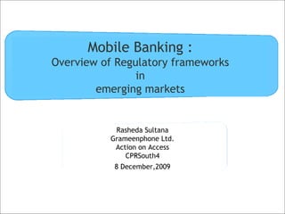 Mobile Banking :
Overview of Regulatory frameworks
                in
        emerging markets


           Rasheda Sultana
          Grameenphone Ltd.
           Action on Access
              CPRSouth4
           8 December,2009
 