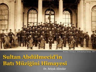 Muzıka-i Hümâyun, Dolmabahçe Sarayı, 1917



Sultan Abdülmecid’in
Batı Müziğini Himayesi
             Dr. Selçuk Alimdar
 