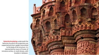 Stalactite bracketing underneath the
balconies by which the projections are
supported and their weight transmitted
to the body of the structure. It is
represented by means of cluster of
miniature arches, or small alcoves, with
brackets in between.

 