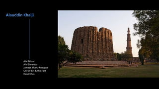 Alauddin Khalji

Alai Minar
Alai Darwaza
Jamaat Khana Mosque
City of Siri & the Fort
Hauz Khas

 