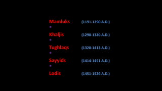 Mamluks
*
Khaljis
*
Tughlaqs
*
Sayyids
*
Lodis

(1191-1290 A.D.)
(1290-1320 A.D.)
(1320-1413 A.D.)
(1414-1451 A.D.)
(1451-1526 A.D.)

 