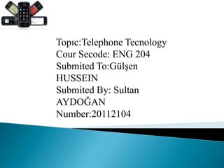 Topıc:Telephone Tecnology
Cour Secode: ENG 204
Submited To:Gülşen
HUSSEIN
Submited By: Sultan
AYDOĞAN
Number:20112104
 
