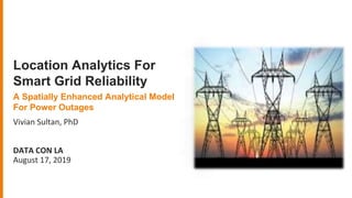 Vivian Sultan, PhD
DATA CON LA
August 17, 2019
Location Analytics For
Smart Grid Reliability
A Spatially Enhanced Analytical Model
For Power Outages
 