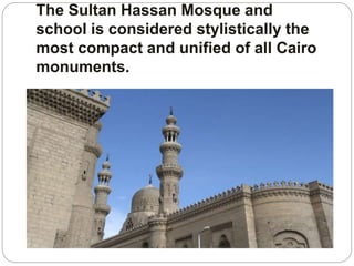 The Sultan Hassan Mosque and
school is considered stylistically the
most compact and unified of all Cairo
monuments.
 
