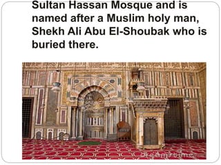 Sultan Hassan Mosque and is
named after a Muslim holy man,
Shekh Ali Abu El-Shoubak who is
buried there.
 
