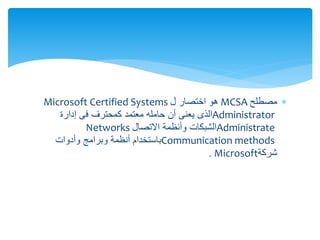 ‫مصطلح‬MCSA‫ل‬ ‫اختصار‬ ‫هو‬Microsoft Certified Systems
Administrator‫كمحترف‬ ‫معتمد‬ ‫حامله‬ ‫أن‬ ‫يعنى‬ ‫الذى‬‫فى‬‫إدارة‬
Administrate‫االتصال‬ ‫وأنظمة‬ ‫الشبكات‬Networks
Communication methods‫وأدوات‬ ‫وبرامج‬ ‫أنظمة‬ ‫باستخدام‬
‫شركة‬Microsoft.
 