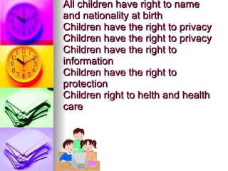 Children have the right to life All children have right to name and nationality at birth Children have the right to privacy Children have the right to privacy Children have the right to information Children have the right to protection Children right to helth and health care  