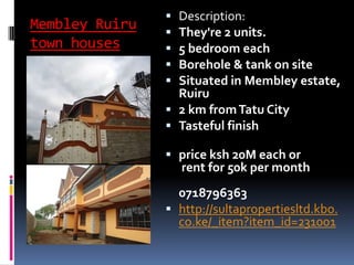 Membley Ruiru
town houses
 Description:
 They're 2 units.
 5 bedroom each
 Borehole & tank on site
 Situated in Membley estate,
Ruiru
 2 km fromTatu City
 Tasteful finish
 price ksh 20M each or
rent for 50k per month
0718796363
 http://sultapropertiesltd.kbo.
co.ke/_item?item_id=231001
 