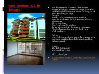 Park gardens 2/3 br
langata
 The development is next to the southern
bypass, about 300 meters via kungu karumba
road,behind civil servants estate.off Langata rd
,near Kws,l angata high.
the unit
2 and 3 bedrooms one master ensuite,
seperate washroom for B/R two and visitors,
2 Balconies,
All ceramic tiles ,
Fitted and tasteful kitchen
Jacuzi with music in the master bath room
Classic shower cabin and exec bath tubs
Walk in closets
Extras
gym, club house, steam, sauna, large green area,
basement parking, Bore-hole, guest -parking.
24 hour security

prices:-
2br ksh 7,500,000
3br ksh 8,500,000
tel : 071879636
 http://sultapropertiesltd.kbo.co.ke/_item?item_id=
140001
 