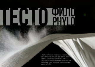 На Юге России только мы производим 
тончайшее вытяжное греческое тесто 
фило (phyllo по-гречески лист). 
Это тесто необыкновенно полезно для 
здоровья оно пресное и не содержит 
жира и ГМО. 
6 
 