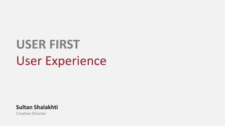 USER FIRST
User Experience
Sultan Shalakhti
Creative Director
 