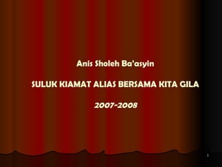 Anis Sholeh Ba'asyin SULUK KIAMAT ALIAS BERSAMA KITA GILA 2007-2008 