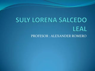 SULY LORENA SALCEDO LEAL PROFESOR : ALEXANDER ROMERO 