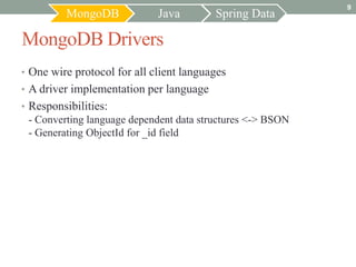 9
         MongoDB             Java        Spring Data

MongoDB Drivers
• One wire protocol for all client languages
• A driver implementation per language
• Responsibilities:
 - Converting language dependent data structures <-> BSON
 - Generating ObjectId for _id field
 