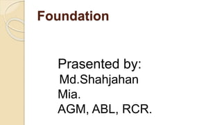Foundation
Prasented by:
Md.Shahjahan
Mia.
AGM, ABL, RCR.
 