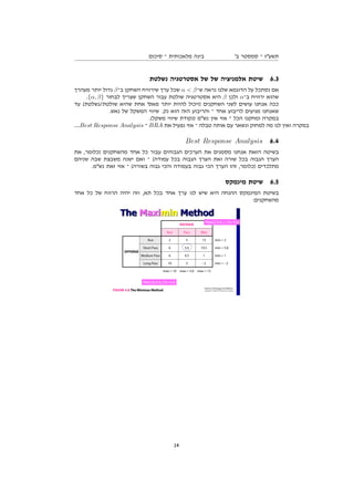 ‫סיכום‬ ‫־‬ ‫מלאכותית‬ ‫בינה‬ '‫ב‬ ‫סמסטר‬ ‫־‬ ‫תשעז‬
‫נשלטת‬ ‫אסטרטגיה‬ ‫של‬ ‫של‬ ‫אלמניציה‬ ‫שיטת‬ 6.3
‫מעהרך‬ ‫יותר‬ ‫גדול‬ β‫ב־‬ ‫השחקן‬ ‫שירוויח‬ ‫ערך‬ ‫שכל‬ α  β‫ש־‬ ‫נראה‬ ‫שלנו‬ ‫הדוגמא‬ ‫על‬ ‫נסתכל‬ ‫אם‬
.{α, β} ‫לבחור‬ ‫שצריך‬ ‫השחקן‬ ‫עבור‬ ‫שולטת‬ ‫אסטרטגיה‬ ‫היא‬ β ‫ולכן‬ α‫ב־‬ ‫ירוויח‬ ‫שהוא‬
‫עד‬ (‫שולטת/נשלטת‬ ‫שהיא‬ ‫אחת‬ '‫מאס‬ ‫יותר‬ ‫להיות‬ ‫)ויכול‬ ‫השחקנים‬ ‫לשני‬ ‫עושים‬ ‫אנחנו‬ ‫ככה‬
.‫נאש‬ ‫של‬ ‫המשקל‬ ‫שיווי‬ .‫נק‬ ‫הוא‬ ‫הזה‬ ‫והריבוע‬ ‫־‬ ‫אחד‬ ‫לריבוע‬ ‫מגיעים‬ ‫שאנחנו‬
.(‫משקל‬ ‫שיווי‬ ‫)נקודת‬ ‫נשמ‬ ‫אין‬ ‫אזי‬ ‫־‬ ‫הכל‬ ‫ומחקנו‬ ‫במקרה‬
....Best Response Analysis ‫־‬ BRA ‫את‬ ‫נפעיל‬ ‫אזי‬ ‫־‬ ‫טבלה‬ ‫אותה‬ ‫עם‬ ‫ונשאר‬ ‫למחוק‬ ‫מה‬ ‫לנו‬ ‫ואין‬ ‫במקרה‬
Best Response Analysis 6.4
‫את‬ ,‫)כלומר‬ ‫מהשחקנים‬ ‫אחד‬ ‫כל‬ ‫עבור‬ ‫הגבוהים‬ ‫הערכים‬ ‫את‬ ‫מסמנים‬ ‫אנחנו‬ ‫הזאת‬ ‫בשיטה‬
‫שניהם‬ ‫שבה‬ ‫משבצת‬ ‫ישנה‬ ‫ואם‬ ‫־‬ (‫עמודה‬ ‫בכל‬ ‫הגבוה‬ ‫הערך‬ ‫ואת‬ ‫שורה‬ ‫בכל‬ ‫הגבוה‬ ‫הערך‬
.‫נשמ‬ ‫זאת‬ ‫אזי‬ ‫־‬ (‫בשורה‬ ‫גבוה‬ ‫והכי‬ ‫בעמודה‬ ‫גבוה‬ ‫הכי‬ ‫הערך‬ ‫זהו‬ ,‫)כלומר‬ ‫מתלכדים‬
‫מינמקס‬ ‫שיטת‬ 6.5
‫אחד‬ ‫כל‬ ‫של‬ ‫הרווח‬ ‫יהיה‬ ‫וזה‬ ,‫תא‬ ‫בכל‬ ‫אחד‬ ‫ערך‬ ‫לנו‬ ‫שיש‬ ‫היא‬ ‫ההנחה‬ ‫המינמקס‬ ‫בשיטת‬
:‫מהשחקנים‬
14
 