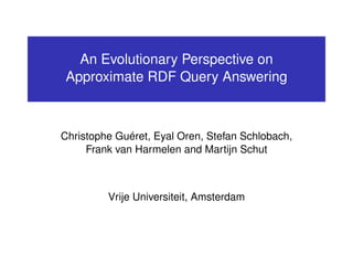 An Evolutionary Perspective on
 Approximate RDF Query Answering



Christophe Guéret, Eyal Oren, Stefan Schlobach,
     Frank van Harmelen and Martijn Schut



         Vrije Universiteit, Amsterdam
 