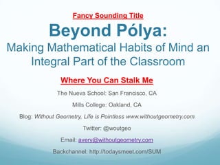 Fancy Sounding Title

            Beyond Pólya:
Making Mathematical Habits of Mind an
    Integral Part of the Classroom
                 Where You Can Stalk Me
                The Nueva School: San Francisco, CA

                     Mills College: Oakland, CA

  Blog: Without Geometry, Life is Pointless www.withoutgeometry.com

                         Twitter: @woutgeo

                 Email: avery@withoutgeometry.com

              Backchannel: http://todaysmeet.com/SUM
 