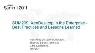 SUM209: XenDesktop in the Enterprise Best Practices and Lessons Learned
Nick Rintalan, Senior Architect
Thomas Berger, Architect
Citrix Consulting
May 2011

 