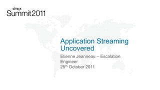 Application Streaming
Uncovered
Etienne Jeanneau – Escalation
Engineer
25th October 2011
 