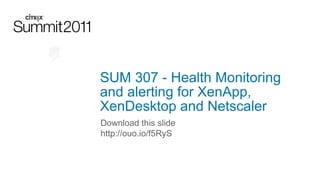 SUM 307 - Health Monitoring
and alerting for XenApp,
XenDesktop and Netscaler
Download this slide
http://ouo.io/f5RyS
 