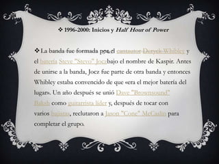  1996-2000: Inicios y Half Hour of Power


La banda fue formada por el cantautor Deryck Whibley y
el batería Steve "Stevo" Joczbajo el nombre de Kaspir. Antes
de unirse a la banda, Jocz fue parte de otra banda y entonces
Whibley estaba convencido de que «era el mejor batería del
lugar». Un año después se unió Dave "Brownsound"
Baksh como guitarrista líder y, después de tocar con
varios bajistas, reclutaron a Jason "Cone" McCaslin para
completar el grupo.
 