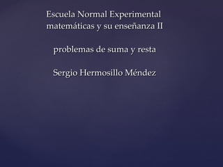 Escuela Normal Experimental  matemáticas y su enseñanza II problemas de suma y resta Sergio Hermosillo Méndez 