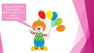 Manos a la obra!!!
para ayudar a
Regalito haremos una
suma y
comencemos….

 