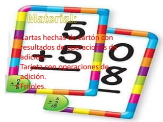 • Cartas hechas de cartón con
resultados de operaciones de
adición.
• Tarjeta con operaciones de
adición.
• Frijoles.