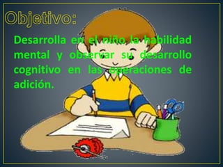Desarrolla en el niño la habilidad
mental y observar su desarrollo
cognitivo en las operaciones de
adición.
