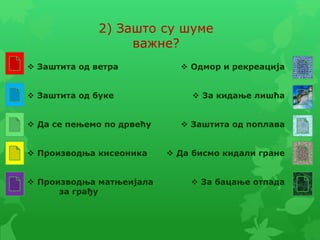 2) Зашто су шуме
важне?
 Заштита од ветра
 Заштита од буке
 Да се пењемо по дрвећу
 Производња кисеоника
 Производња матњеијала
за грађу
 Одмор и рекреација
 За кидање лишћа
 Заштита од поплава
 Да бисмо кидали гране
 За бацање отпада
 