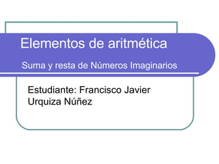 Suma y resta de Números Imaginarios Estudiante: Francisco Javier Urquiza Núñez Elementos de aritmética 