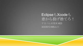 EclipseもXcodeも
窓から投げ捨てろ！
すまべん＠関東 #23
3/2/2013 MS品川
 