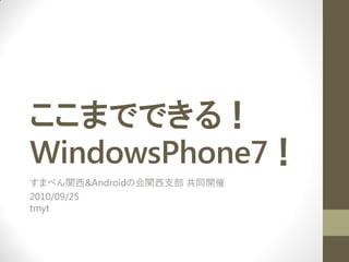 ここまでできる！
WindowsPhone7！
すまべん関西&Androidの会関西支部 共同開催
2010/09/25
tmyt
 