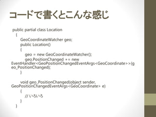`ɤǕȤʸФ
 public partial class Location
  {
     GeoCoordinateWatcher geo;
     public Location()
     {
        geo = new GeoCoordinateWatcher();
        geo.PositionChanged += new
EventHandler<GeoPositionChangedEventArgs<GeoCoordinate>>(g
eo_PositionChanged);
     }

    void geo_PositionChanged(object sender,
GeoPositionChangedEventArgs<GeoCoordinate> e)
    {
      // 
    }
  }
 