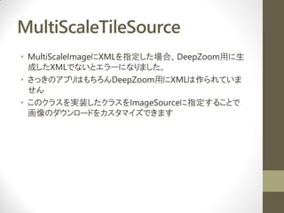 MultiScaleTileSource
? MultiScaleImageXMLָϡDeepZoomä
  ɤXMLǤʤȥ`ˤʤޤ
? äΥץϤDeepZoomäXMLƤ
  
? Υ饹gװ饹ImageSourceָ뤳Ȥ
  Υ`ɤ򥫥ޥǤޤ
 